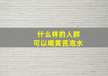 什么样的人群可以喝黄芪泡水