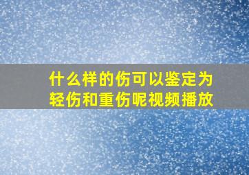 什么样的伤可以鉴定为轻伤和重伤呢视频播放