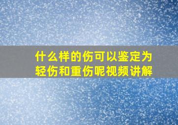 什么样的伤可以鉴定为轻伤和重伤呢视频讲解