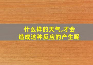 什么样的天气,才会造成这种反应的产生呢