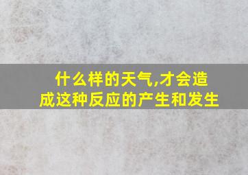 什么样的天气,才会造成这种反应的产生和发生