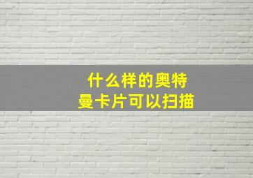 什么样的奥特曼卡片可以扫描