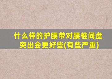 什么样的护腰带对腰椎间盘突出会更好些(有些严重)