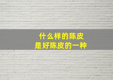 什么样的陈皮是好陈皮的一种