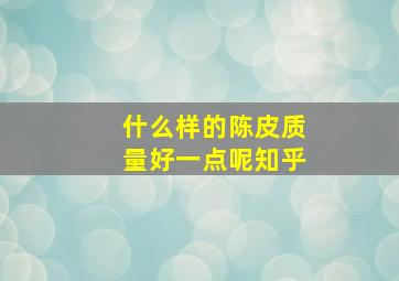 什么样的陈皮质量好一点呢知乎