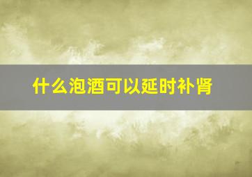 什么泡酒可以延时补肾