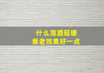 什么泡酒延缓衰老效果好一点