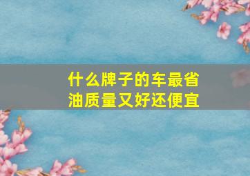 什么牌子的车最省油质量又好还便宜