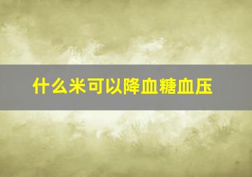 什么米可以降血糖血压