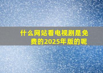 什么网站看电视剧是免费的2025年版的呢