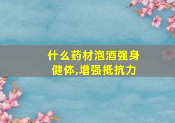 什么药材泡酒强身健体,增强抵抗力