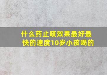 什么药止咳效果最好最快的速度10岁小孩喝的