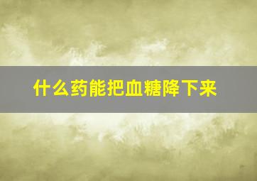 什么药能把血糖降下来