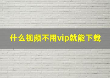 什么视频不用vip就能下载