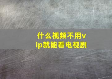 什么视频不用vip就能看电视剧