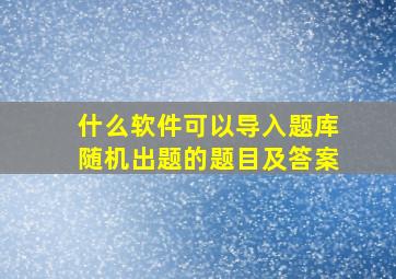 什么软件可以导入题库随机出题的题目及答案