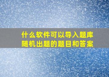 什么软件可以导入题库随机出题的题目和答案