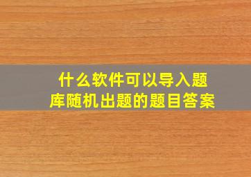 什么软件可以导入题库随机出题的题目答案