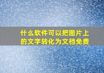 什么软件可以把图片上的文字转化为文档免费