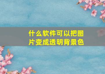 什么软件可以把图片变成透明背景色