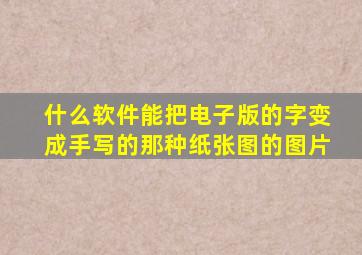 什么软件能把电子版的字变成手写的那种纸张图的图片