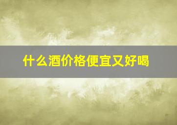 什么酒价格便宜又好喝