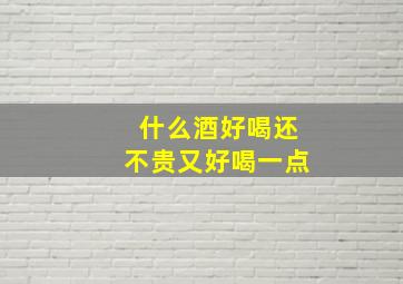 什么酒好喝还不贵又好喝一点