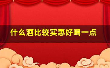 什么酒比较实惠好喝一点