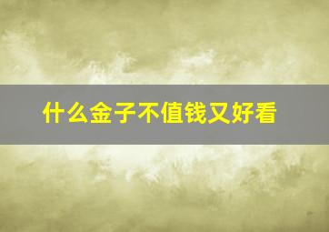 什么金子不值钱又好看