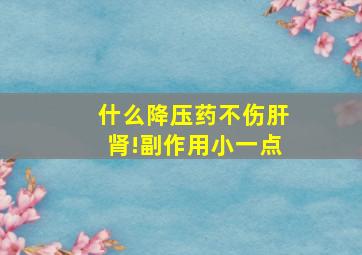 什么降压药不伤肝肾!副作用小一点