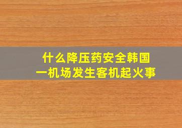 什么降压药安全韩国一机场发生客机起火事