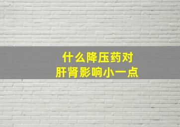 什么降压药对肝肾影响小一点