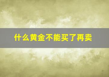 什么黄金不能买了再卖