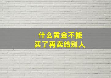 什么黄金不能买了再卖给别人