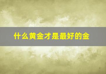 什么黄金才是最好的金