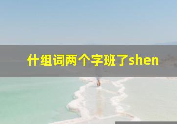 什组词两个字班了shen