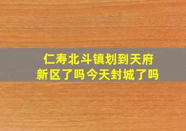 仁寿北斗镇划到天府新区了吗今天封城了吗