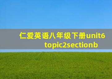 仁爱英语八年级下册unit6topic2sectionb