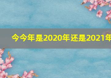 今今年是2020年还是2021年