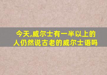 今天,威尔士有一半以上的人仍然说古老的威尔士语吗