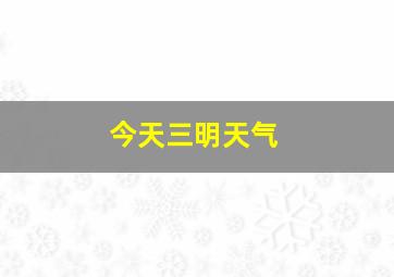 今天三明天气