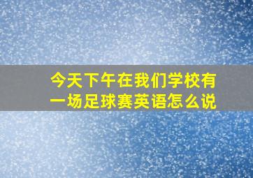 今天下午在我们学校有一场足球赛英语怎么说