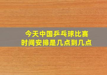 今天中国乒乓球比赛时间安排是几点到几点