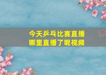 今天乒乓比赛直播哪里直播了呢视频