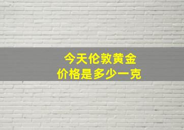 今天伦敦黄金价格是多少一克