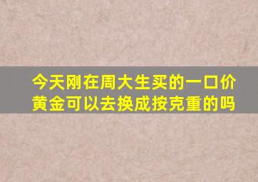 今天刚在周大生买的一口价黄金可以去换成按克重的吗