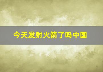 今天发射火箭了吗中国