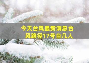 今天台风最新消息台风路径17号台几人