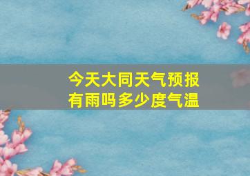 今天大同天气预报有雨吗多少度气温