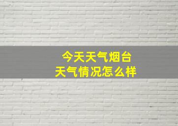 今天天气烟台天气情况怎么样